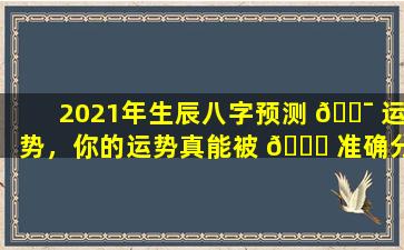 2021年生辰八字预测 🐯 运势，你的运势真能被 🐎 准确分析吗